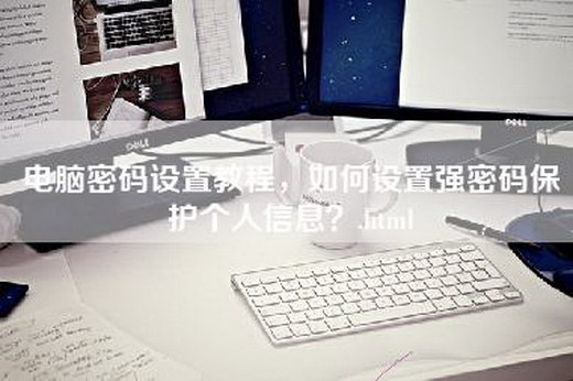 电脑密码设置教程，如何设置强密码保护个人信息？.html