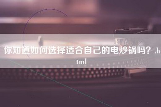 你知道如何选择适合自己的电炒锅吗？.html