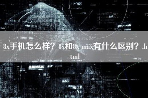 8x手机怎么样？8x和8x max有什么区别？.html