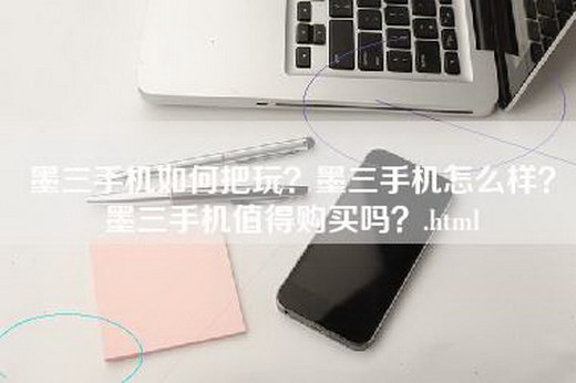 墨三手机如何把玩？墨三手机怎么样？墨三手机值得购买吗？.html