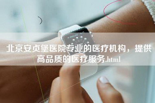 北京安贞堡医院专业的医疗机构，提供高品质的医疗服务.html