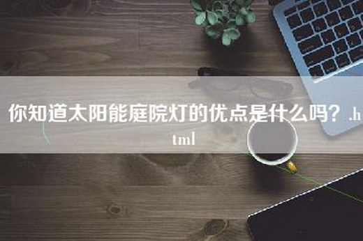 你知道太阳能庭院灯的优点是什么吗？.html