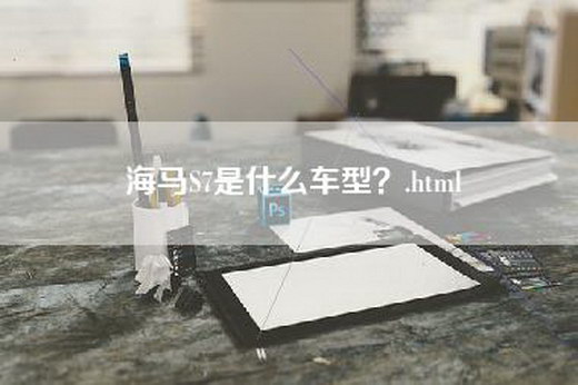 海马S7是什么车型？.html