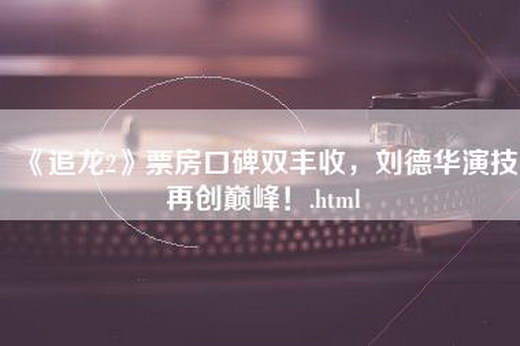 《追龙2》票房口碑双丰收，刘德华演技再创巅峰！.html