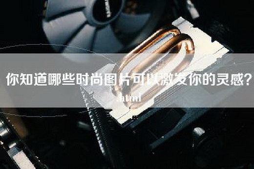 你知道哪些时尚图片可以激发你的灵感？.html