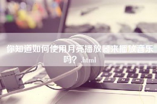 你知道如何使用月亮播放器来播放音乐吗？.html