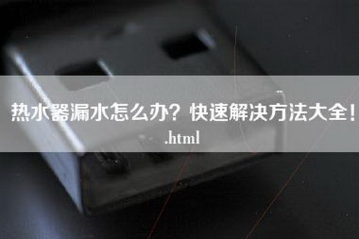 热水器漏水怎么办？快速解决方法大全！.html