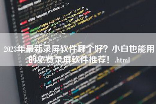 2023年最新录屏软件哪个好？小白也能用的免费录屏软件推荐！.html