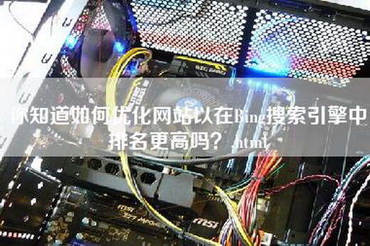 你知道如何优化网站以在Bing搜索引擎中排名更高吗？.html