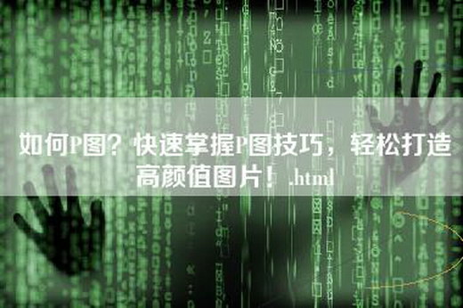 如何P图？快速掌握P图技巧，轻松打造高颜值图片！.html