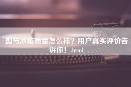 奥马冰箱质量怎么样？用户真实评价告诉你！.html