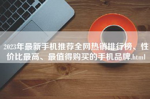 2023年最新手机推荐全网热销排行榜、性价比最高、最值得购买的手机品牌.html