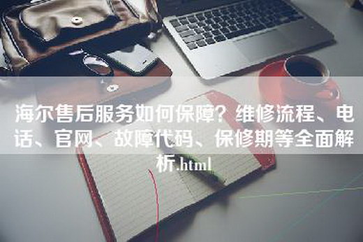 海尔售后服务如何保障？维修流程、电话、官网、故障代码、保修期等全面解析.html