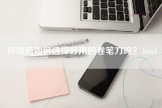 你知道如何选择好用的卷笔刀吗？.html