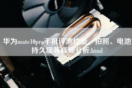 华为mate10pro手机评测性能、拍照、电池持久度等详细分析.html