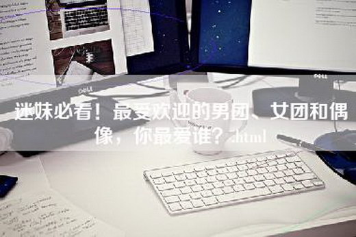 迷妹必看！最受欢迎的男团、女团和偶像，你最爱谁？.html