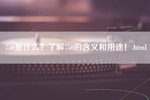 750是什么？了解750的含义和用途！.html