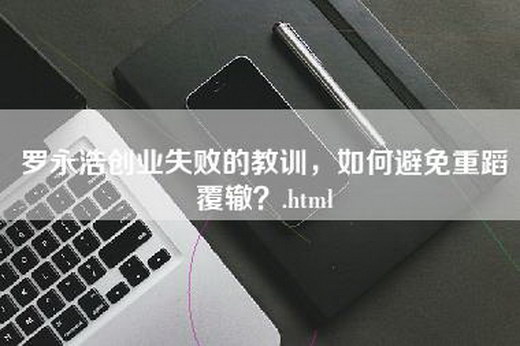 罗永浩创业失败的教训，如何避免重蹈覆辙？.html