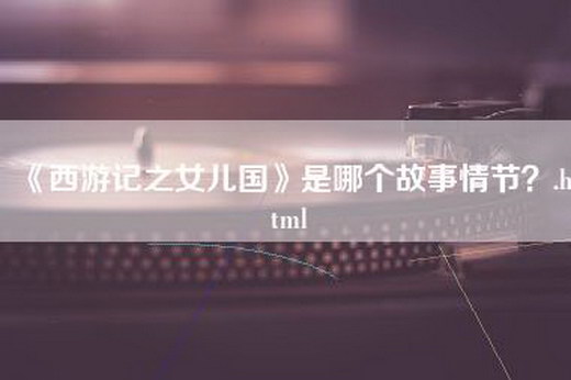 《西游记之女儿国》是哪个故事情节？.html