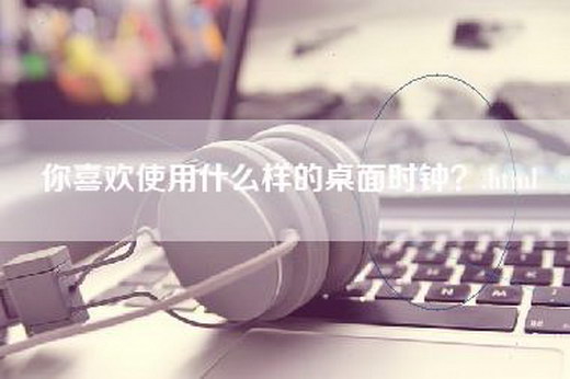 你喜欢使用什么样的桌面时钟？.html