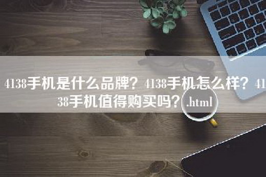 4138手机是什么品牌？4138手机怎么样？4138手机值得购买吗？.html