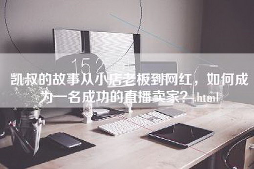 凯叔的故事从小店老板到网红，如何成为一名成功的直播卖家？.html