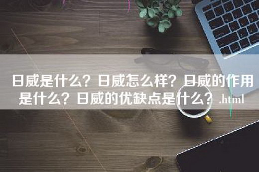 日威是什么？日威怎么样？日威的作用是什么？日威的优缺点是什么？.html