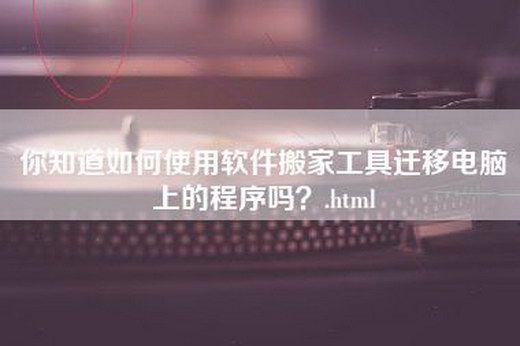 你知道如何使用软件搬家工具迁移电脑上的程序吗？.html