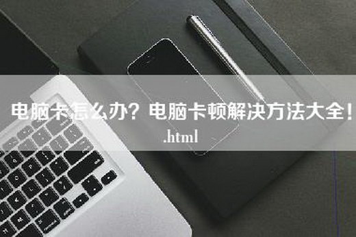 电脑卡怎么办？电脑卡顿解决方法大全！.html