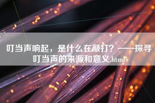 叮当声响起，是什么在敲打？——探寻叮当声的来源和意义.html