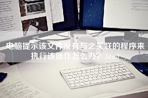 电脑提示该文件没有与之关联的程序来执行该操作怎么办？.html