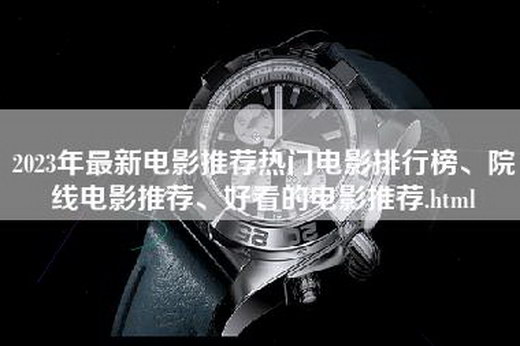 2023年最新电影推荐热门电影排行榜、院线电影推荐、好看的电影推荐.html