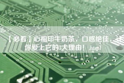 【必看】心相印牛奶茶，口感绝佳，让你爱上它的3大理由！.html