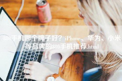 880手机哪个牌子好？iPhone、华为、小米等品牌的880手机推荐.html