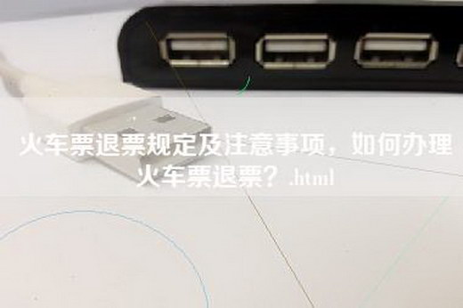 火车票退票规定及注意事项，如何办理火车票退票？.html