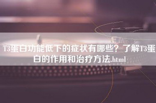 T3蛋白功能低下的症状有哪些？了解T3蛋白的作用和治疗方法.html