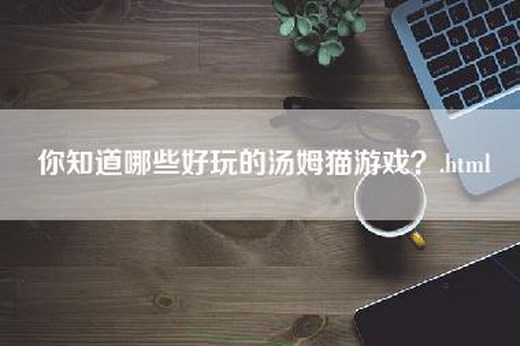 你知道哪些好玩的汤姆猫游戏？.html