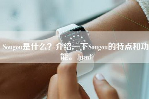 Sougou是什么？介绍一下Sougou的特点和功能。.html