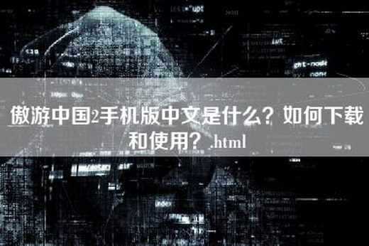 傲游中国2手机版中文是什么？如何下载和使用？.html