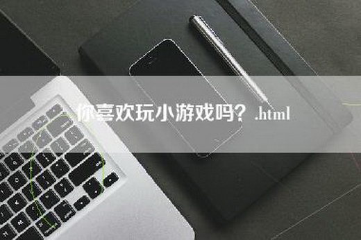 你喜欢玩小游戏吗？.html