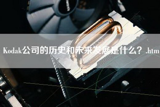 Kodak公司的历史和未来发展是什么？.html