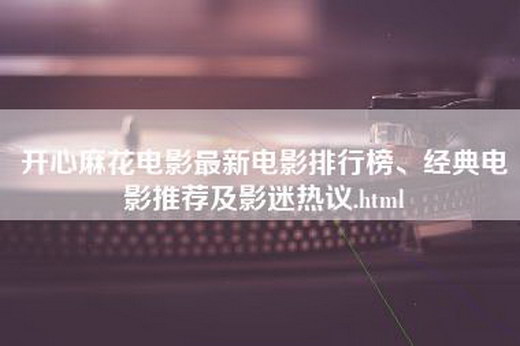 开心麻花电影最新电影排行榜、经典电影推荐及影迷热议.html