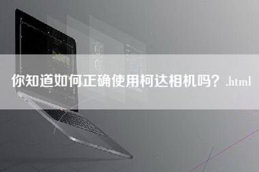 你知道如何正确使用柯达相机吗？.html