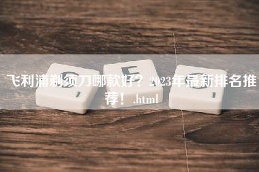 飞利浦剃须刀哪款好？2023年最新排名推荐！.html