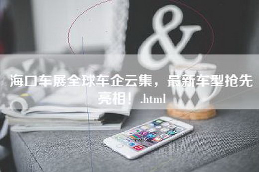 海口车展全球车企云集，最新车型抢先亮相！.html