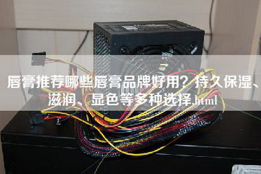 唇膏推荐哪些唇膏品牌好用？持久保湿、滋润、显色等多种选择.html