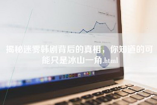 揭秘迷雾韩剧背后的真相，你知道的可能只是冰山一角.html