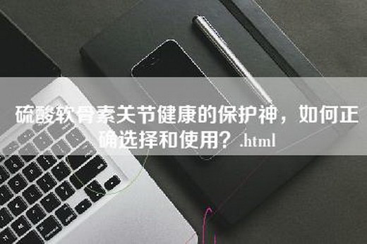 硫酸软骨素关节健康的保护神，如何正确选择和使用？.html