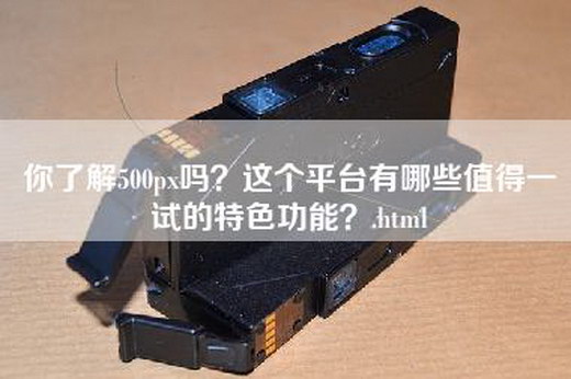 你了解500px吗？这个平台有哪些值得一试的特色功能？.html