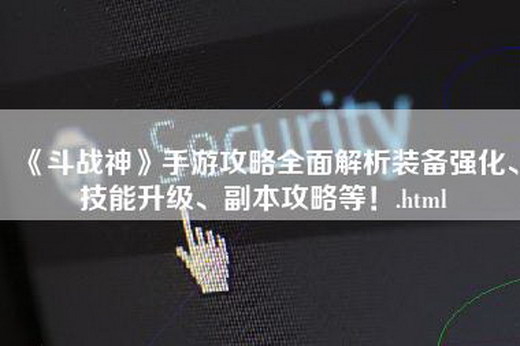 《斗战神》手游攻略全面解析装备强化、技能升级、副本攻略等！.html